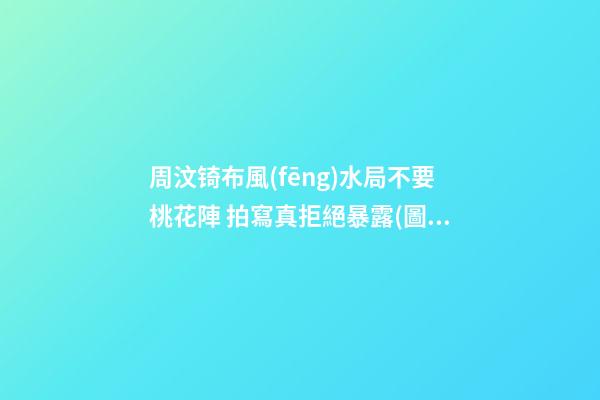 周汶锜布風(fēng)水局不要桃花陣 拍寫真拒絕暴露(圖文)